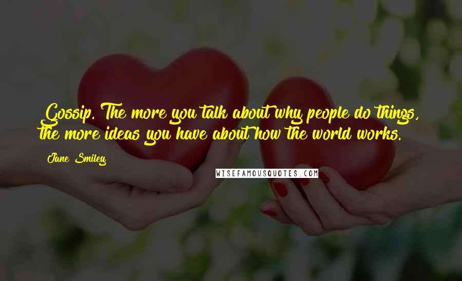 Jane Smiley Quotes: Gossip. The more you talk about why people do things, the more ideas you have about how the world works.