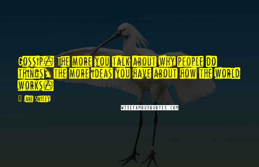 Jane Smiley Quotes: Gossip. The more you talk about why people do things, the more ideas you have about how the world works.