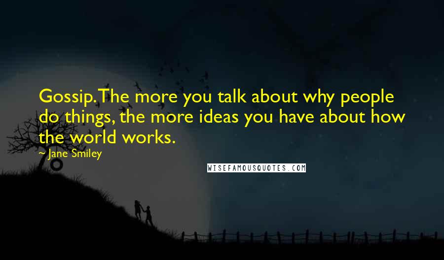 Jane Smiley Quotes: Gossip. The more you talk about why people do things, the more ideas you have about how the world works.