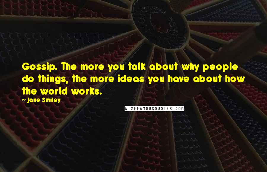 Jane Smiley Quotes: Gossip. The more you talk about why people do things, the more ideas you have about how the world works.