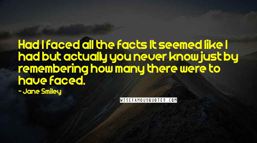 Jane Smiley Quotes: Had I faced all the facts It seemed like I had but actually you never know just by remembering how many there were to have faced.