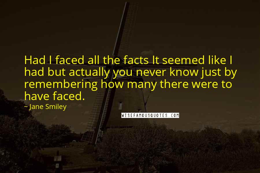 Jane Smiley Quotes: Had I faced all the facts It seemed like I had but actually you never know just by remembering how many there were to have faced.