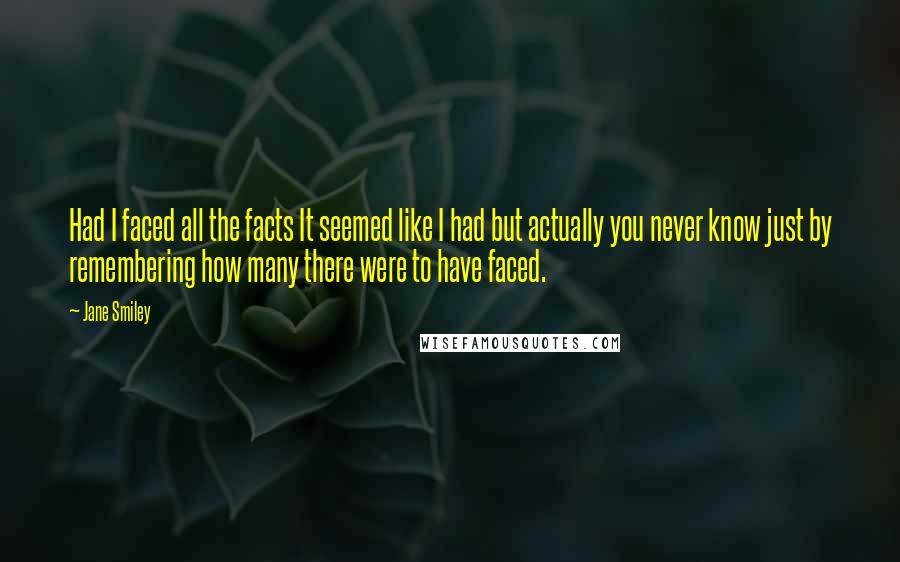 Jane Smiley Quotes: Had I faced all the facts It seemed like I had but actually you never know just by remembering how many there were to have faced.