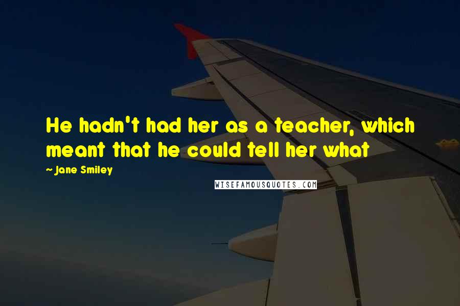 Jane Smiley Quotes: He hadn't had her as a teacher, which meant that he could tell her what