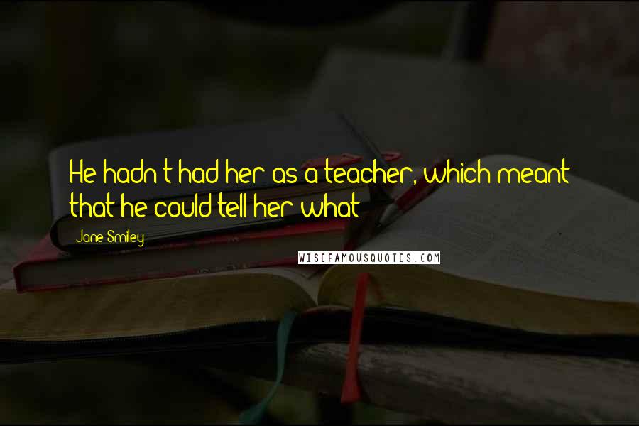 Jane Smiley Quotes: He hadn't had her as a teacher, which meant that he could tell her what