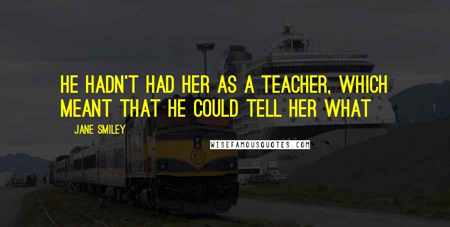 Jane Smiley Quotes: He hadn't had her as a teacher, which meant that he could tell her what