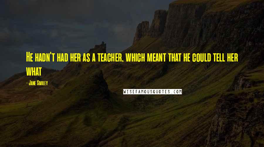 Jane Smiley Quotes: He hadn't had her as a teacher, which meant that he could tell her what