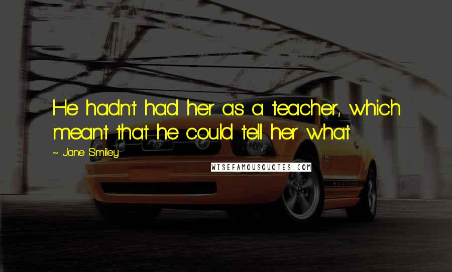 Jane Smiley Quotes: He hadn't had her as a teacher, which meant that he could tell her what