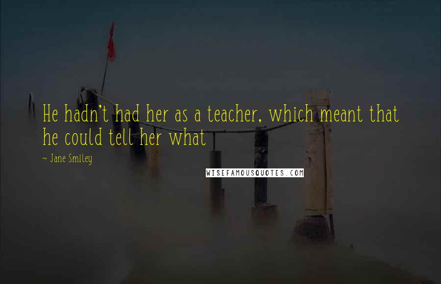 Jane Smiley Quotes: He hadn't had her as a teacher, which meant that he could tell her what
