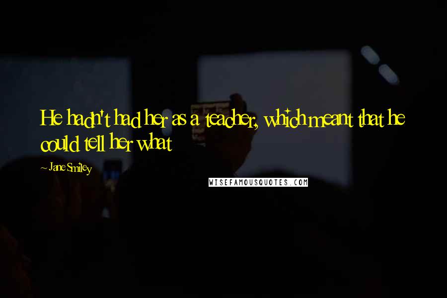 Jane Smiley Quotes: He hadn't had her as a teacher, which meant that he could tell her what