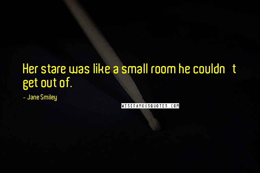 Jane Smiley Quotes: Her stare was like a small room he couldn't get out of.