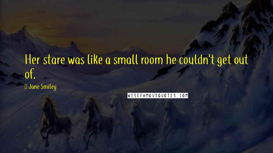 Jane Smiley Quotes: Her stare was like a small room he couldn't get out of.