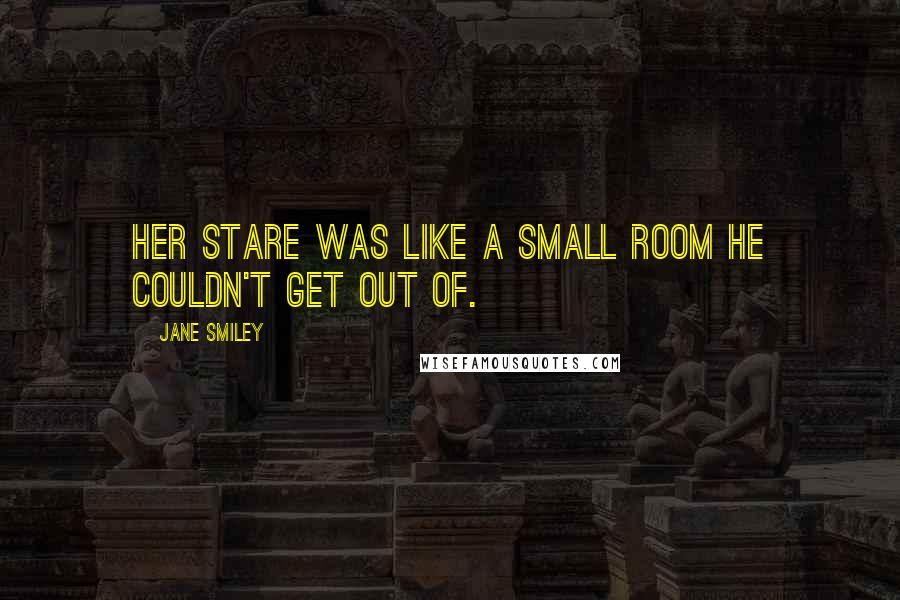 Jane Smiley Quotes: Her stare was like a small room he couldn't get out of.