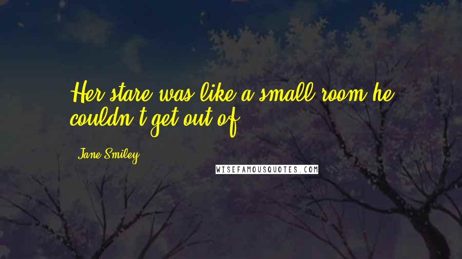 Jane Smiley Quotes: Her stare was like a small room he couldn't get out of.