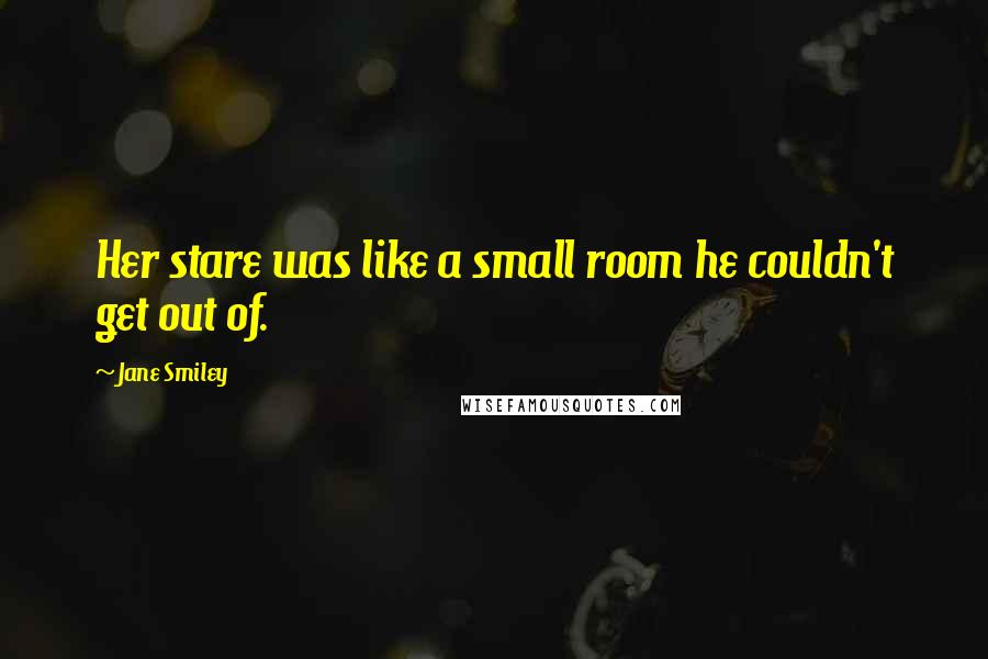 Jane Smiley Quotes: Her stare was like a small room he couldn't get out of.