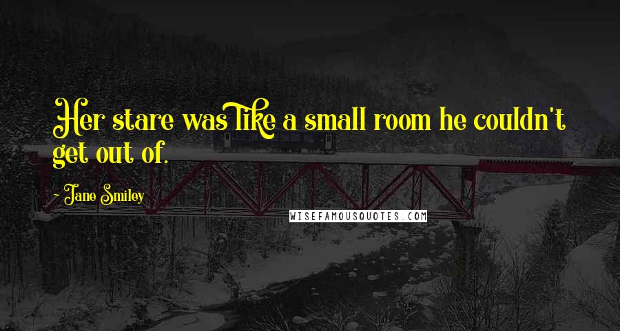 Jane Smiley Quotes: Her stare was like a small room he couldn't get out of.