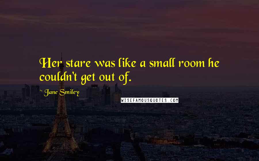 Jane Smiley Quotes: Her stare was like a small room he couldn't get out of.