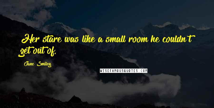 Jane Smiley Quotes: Her stare was like a small room he couldn't get out of.