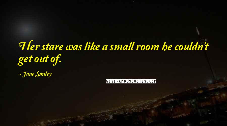 Jane Smiley Quotes: Her stare was like a small room he couldn't get out of.