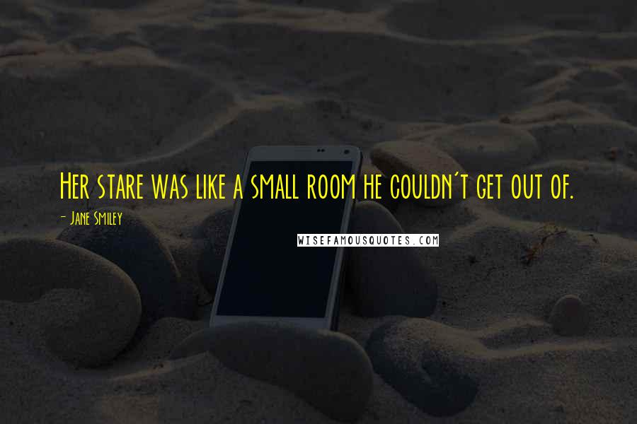 Jane Smiley Quotes: Her stare was like a small room he couldn't get out of.