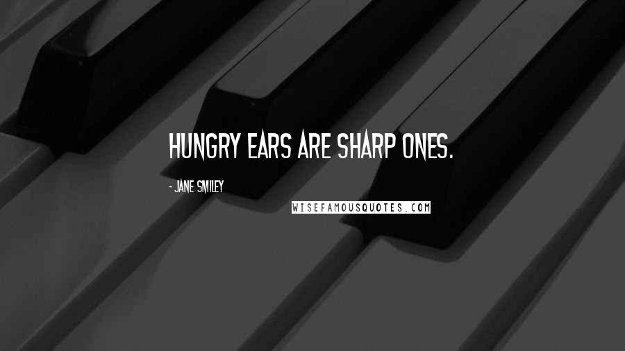 Jane Smiley Quotes: Hungry ears are sharp ones.