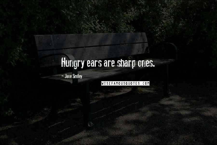 Jane Smiley Quotes: Hungry ears are sharp ones.