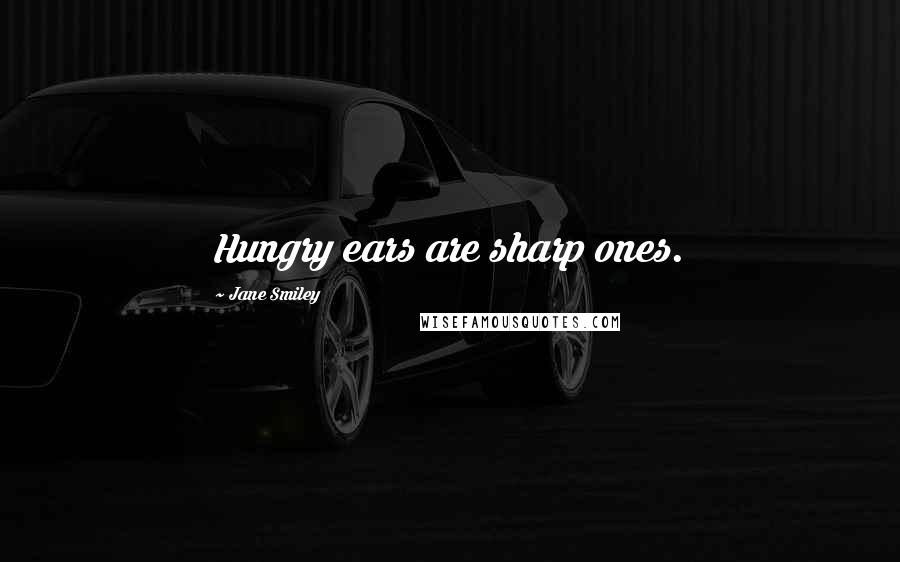 Jane Smiley Quotes: Hungry ears are sharp ones.