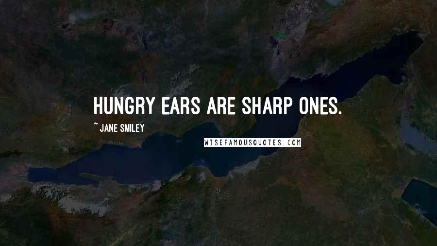 Jane Smiley Quotes: Hungry ears are sharp ones.
