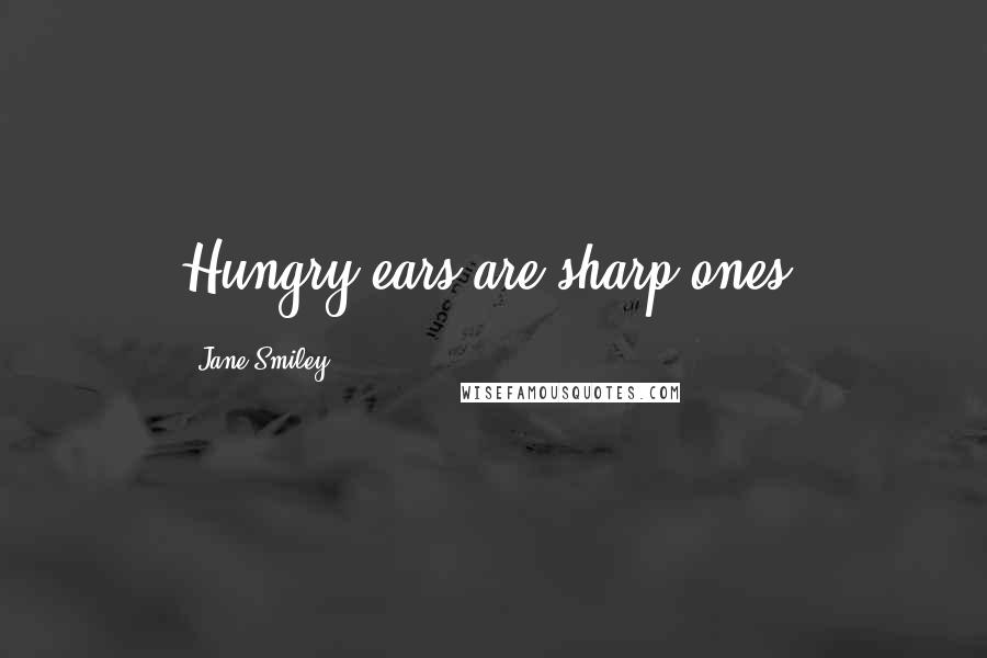 Jane Smiley Quotes: Hungry ears are sharp ones.