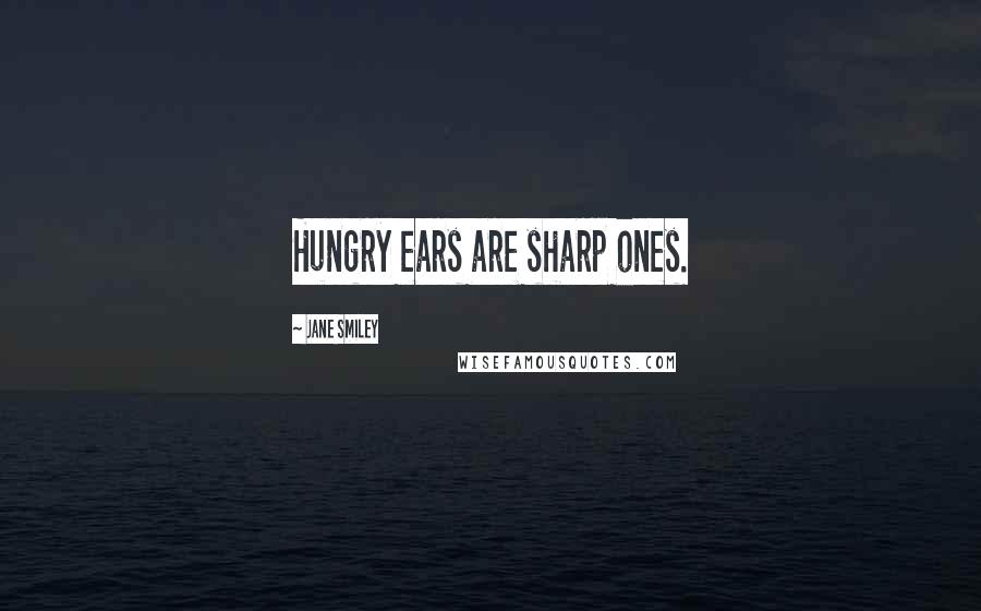 Jane Smiley Quotes: Hungry ears are sharp ones.