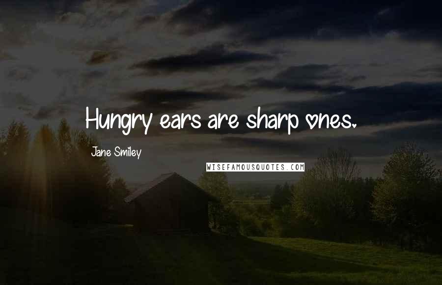 Jane Smiley Quotes: Hungry ears are sharp ones.