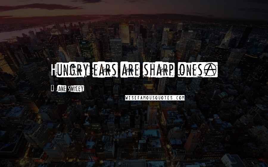 Jane Smiley Quotes: Hungry ears are sharp ones.