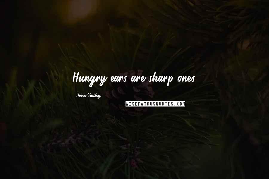 Jane Smiley Quotes: Hungry ears are sharp ones.