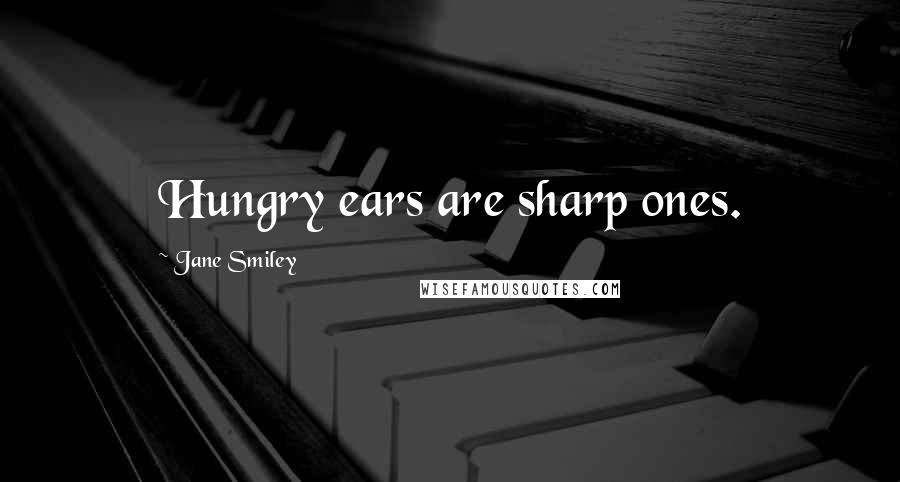 Jane Smiley Quotes: Hungry ears are sharp ones.