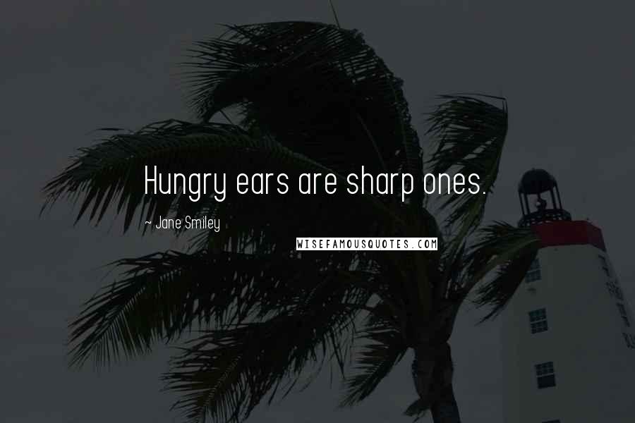 Jane Smiley Quotes: Hungry ears are sharp ones.