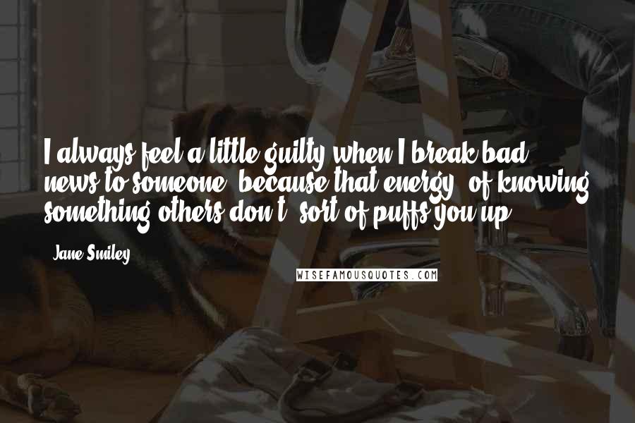 Jane Smiley Quotes: I always feel a little guilty when I break bad news to someone, because that energy, of knowing something others don't, sort of puffs you up.