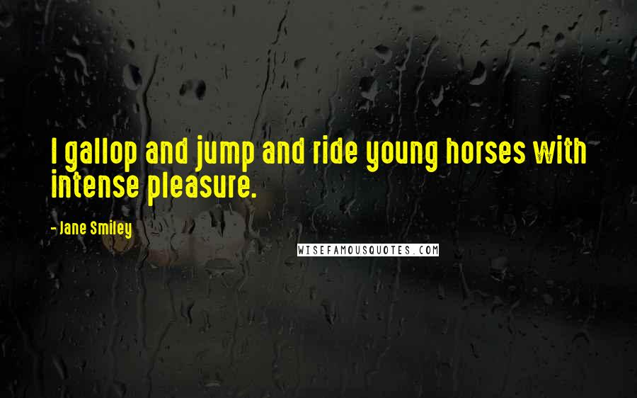 Jane Smiley Quotes: I gallop and jump and ride young horses with intense pleasure.