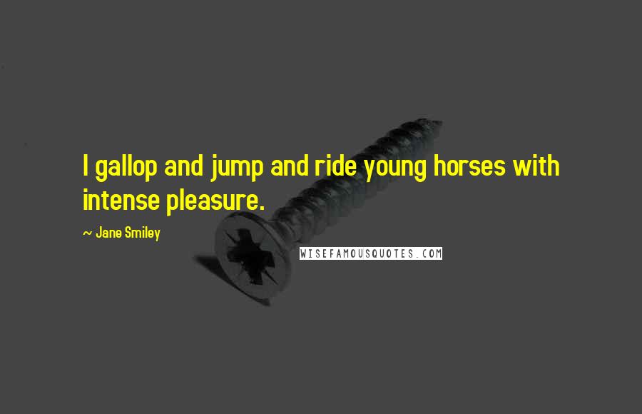 Jane Smiley Quotes: I gallop and jump and ride young horses with intense pleasure.