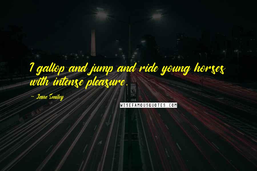 Jane Smiley Quotes: I gallop and jump and ride young horses with intense pleasure.
