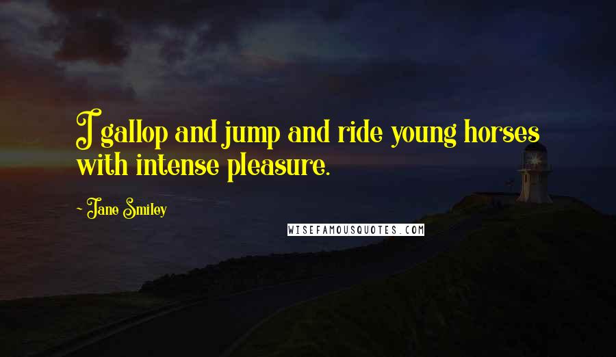 Jane Smiley Quotes: I gallop and jump and ride young horses with intense pleasure.