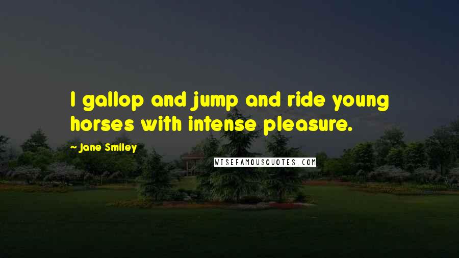 Jane Smiley Quotes: I gallop and jump and ride young horses with intense pleasure.