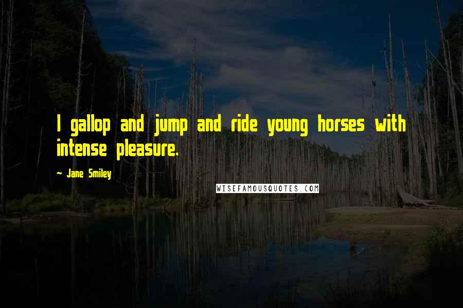 Jane Smiley Quotes: I gallop and jump and ride young horses with intense pleasure.