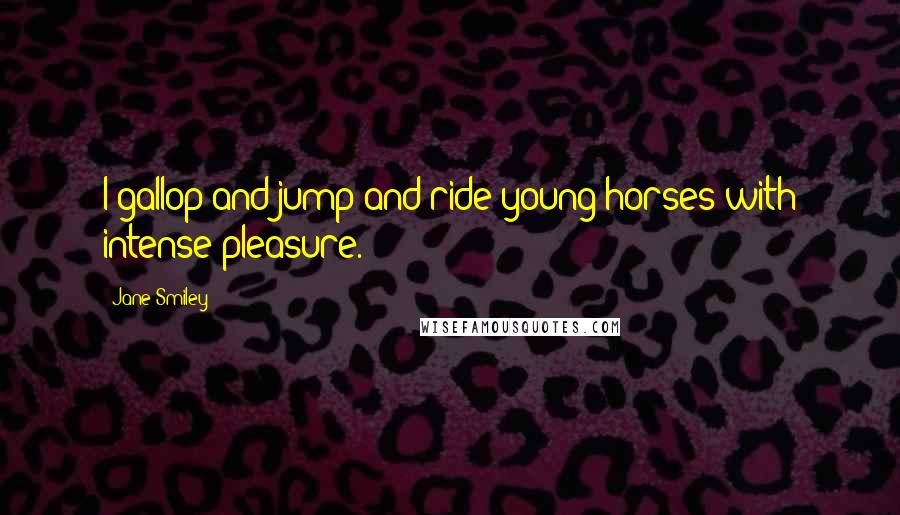 Jane Smiley Quotes: I gallop and jump and ride young horses with intense pleasure.