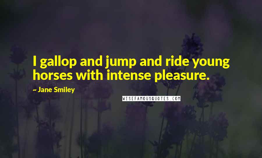 Jane Smiley Quotes: I gallop and jump and ride young horses with intense pleasure.