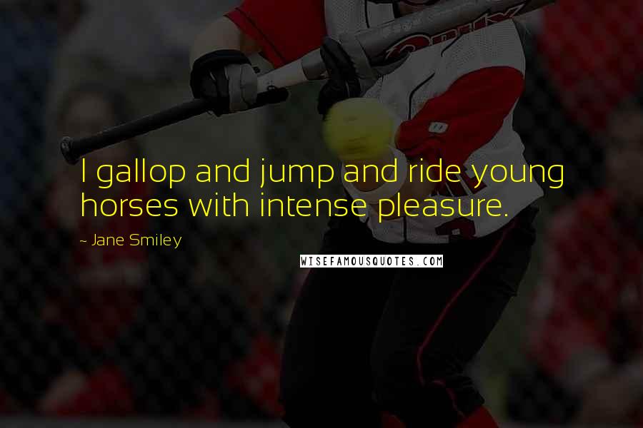 Jane Smiley Quotes: I gallop and jump and ride young horses with intense pleasure.