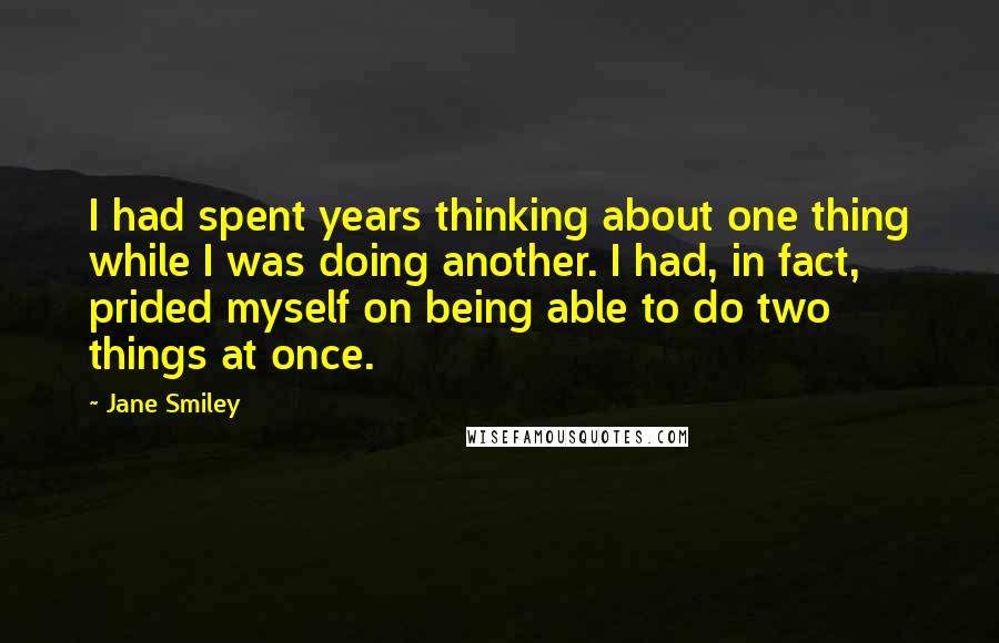 Jane Smiley Quotes: I had spent years thinking about one thing while I was doing another. I had, in fact, prided myself on being able to do two things at once.