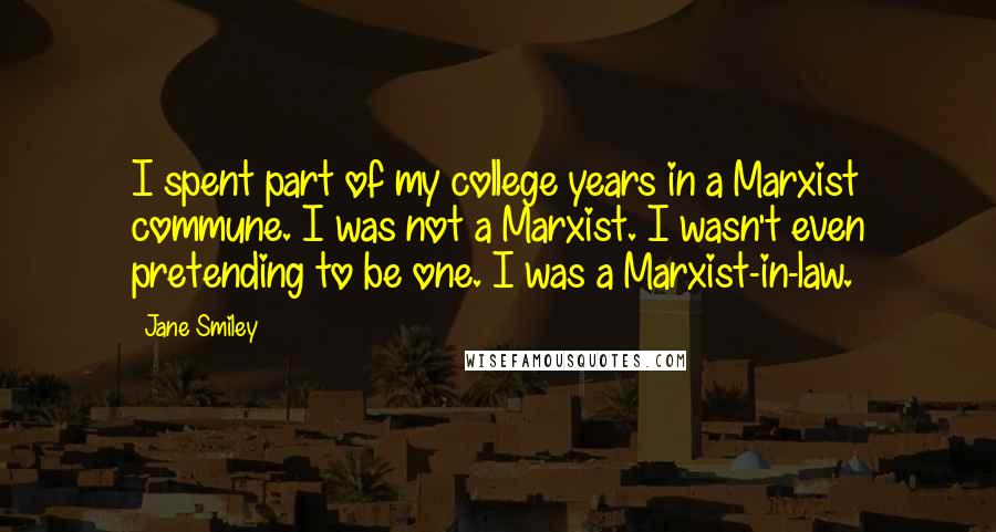 Jane Smiley Quotes: I spent part of my college years in a Marxist commune. I was not a Marxist. I wasn't even pretending to be one. I was a Marxist-in-law.