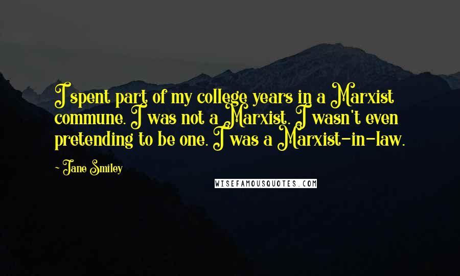 Jane Smiley Quotes: I spent part of my college years in a Marxist commune. I was not a Marxist. I wasn't even pretending to be one. I was a Marxist-in-law.