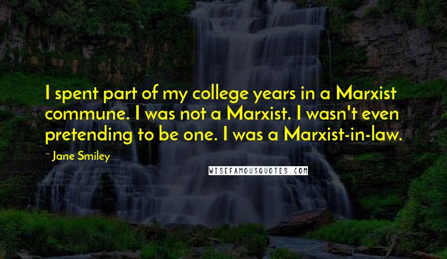 Jane Smiley Quotes: I spent part of my college years in a Marxist commune. I was not a Marxist. I wasn't even pretending to be one. I was a Marxist-in-law.