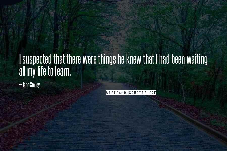 Jane Smiley Quotes: I suspected that there were things he knew that I had been waiting all my life to learn.